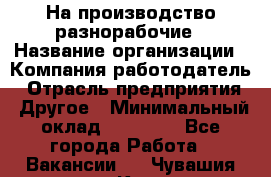 На производство разнорабочие › Название организации ­ Компания-работодатель › Отрасль предприятия ­ Другое › Минимальный оклад ­ 30 000 - Все города Работа » Вакансии   . Чувашия респ.,Канаш г.